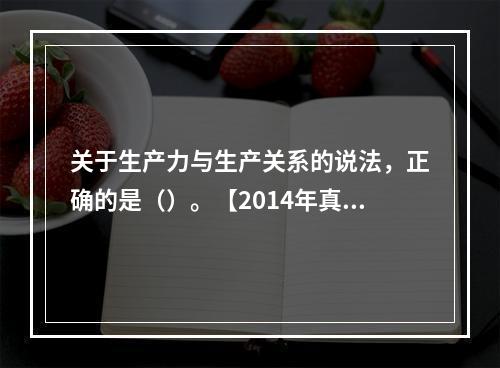 关于生产力与生产关系的说法，正确的是（）。【2014年真题】