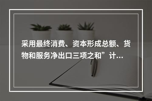 采用最终消费、资本形成总额、货物和服务净出口三项之和”计算国