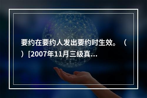 要约在要约人发出要约时生效。（）[2007年11月三级真题]