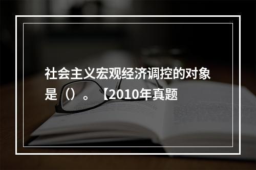 社会主义宏观经济调控的对象是（）。【2010年真题