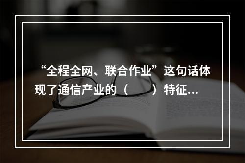 “全程全网、联合作业”这句话体现了通信产业的（　　）特征。