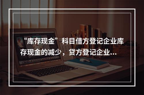 “库存现金”科目借方登记企业库存现金的减少，贷方登记企业库存