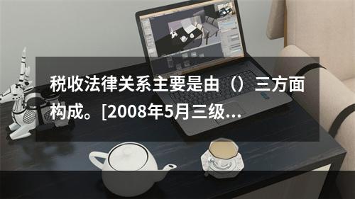 税收法律关系主要是由（）三方面构成。[2008年5月三级真题