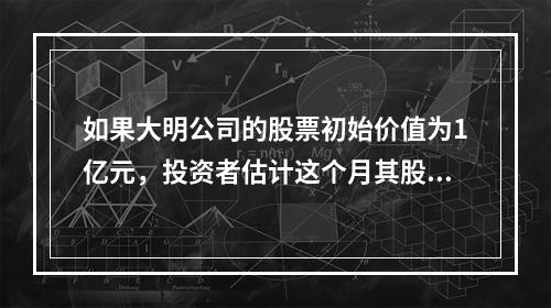 如果大明公司的股票初始价值为1亿元，投资者估计这个月其股票的