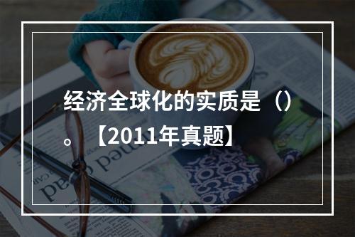 经济全球化的实质是（）。【2011年真题】