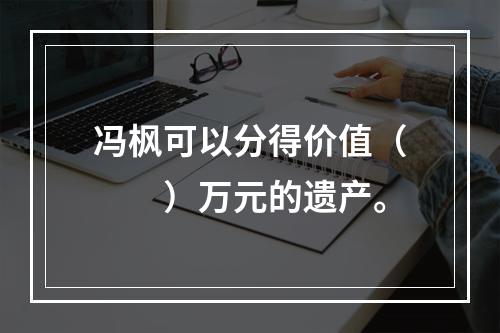 冯枫可以分得价值（　　）万元的遗产。