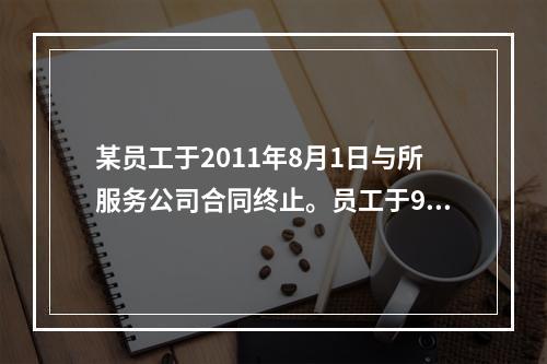 某员工于2011年8月1日与所服务公司合同终止。员工于9月