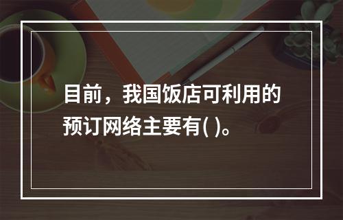 目前，我国饭店可利用的预订网络主要有( )。