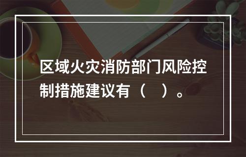 区域火灾消防部门风险控制措施建议有（　）。