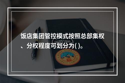 饭店集团管控模式按照总部集权、分权程度可划分为( )。