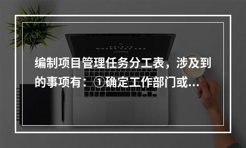 编制项目管理任务分工表，涉及到的事项有：①确定工作部门或个人