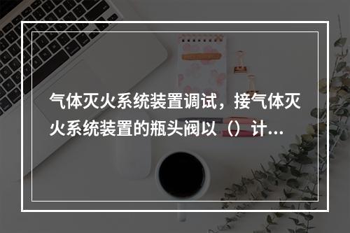 气体灭火系统装置调试，接气体灭火系统装置的瓶头阀以（）计算。