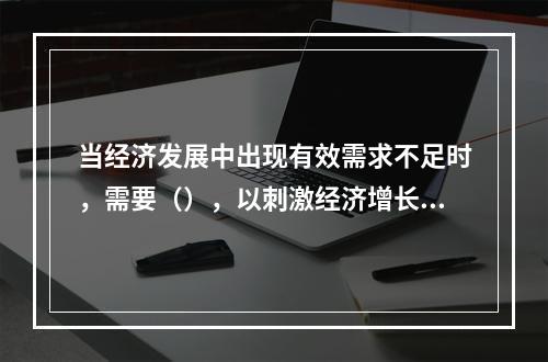 当经济发展中出现有效需求不足时，需要（），以刺激经济增长，增