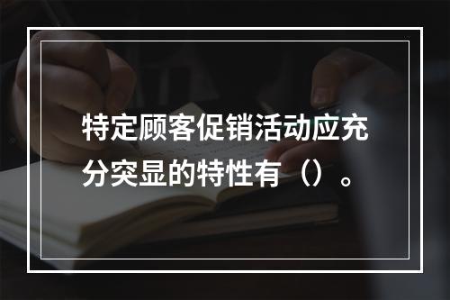 特定顾客促销活动应充分突显的特性有（）。