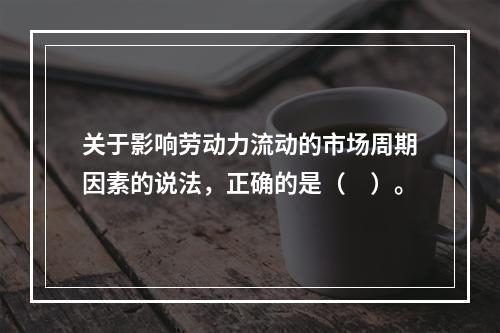 关于影响劳动力流动的市场周期因素的说法，正确的是（　）。