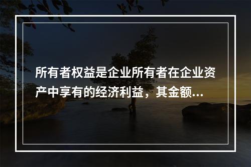 所有者权益是企业所有者在企业资产中享有的经济利益，其金额为企