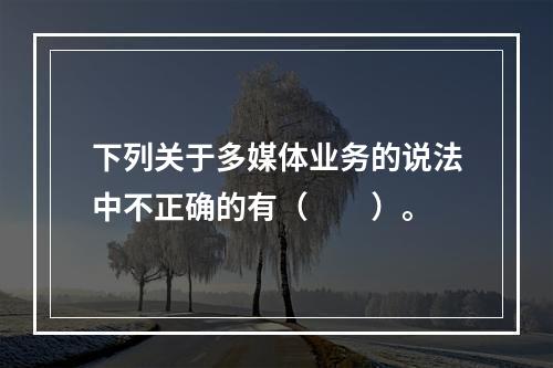 下列关于多媒体业务的说法中不正确的有（　　）。