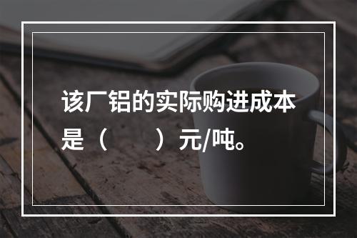 该厂铝的实际购进成本是（　　）元/吨。