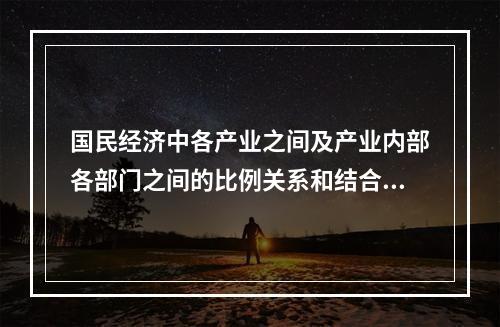 国民经济中各产业之间及产业内部各部门之间的比例关系和结合状况