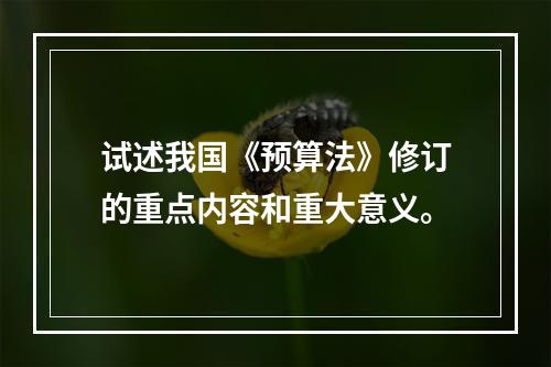 试述我国《预算法》修订的重点内容和重大意义。