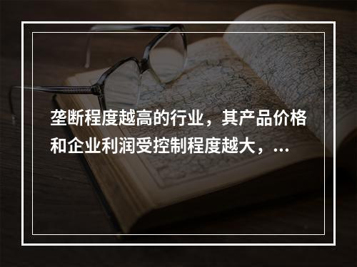 垄断程度越高的行业，其产品价格和企业利润受控制程度越大，投资