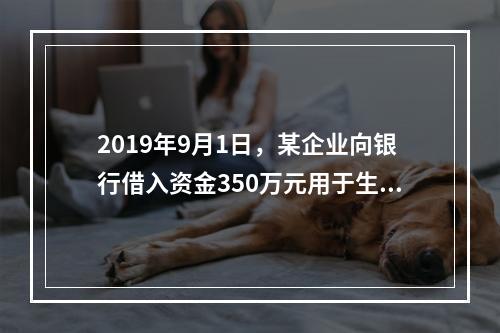 2019年9月1日，某企业向银行借入资金350万元用于生产经