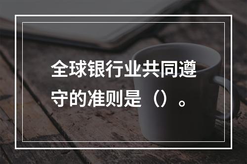 全球银行业共同遵守的准则是（）。