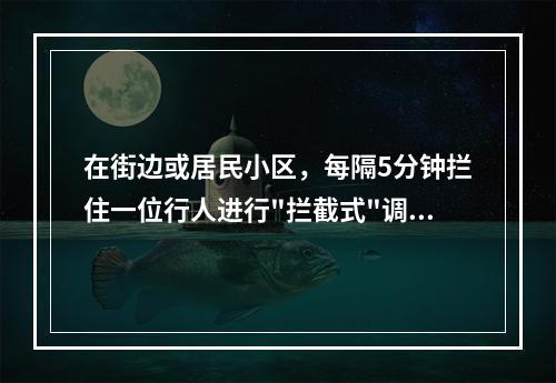 在街边或居民小区，每隔5分钟拦住一位行人进行