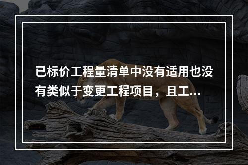 已标价工程量清单中没有适用也没有类似于变更工程项目，且工程造