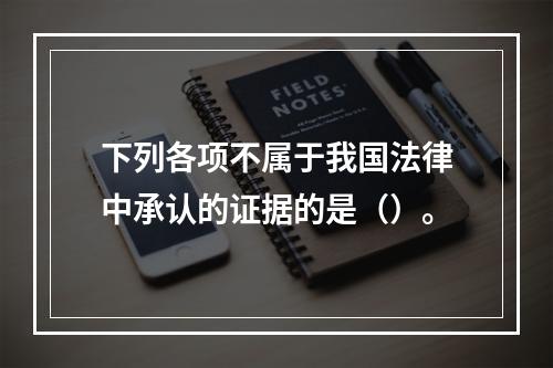 下列各项不属于我国法律中承认的证据的是（）。