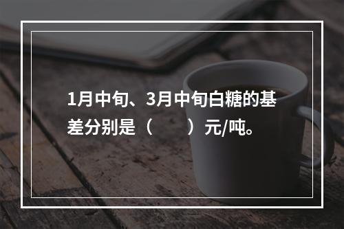 1月中旬、3月中旬白糖的基差分别是（　　）元/吨。