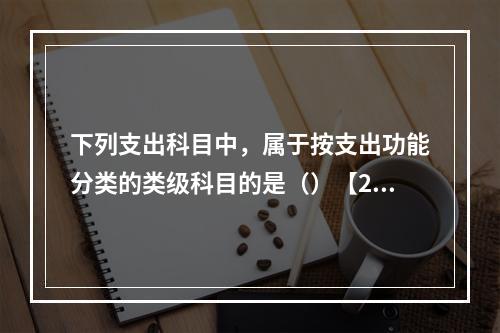 下列支出科目中，属于按支出功能分类的类级科目的是（）【201