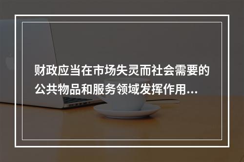 财政应当在市场失灵而社会需要的公共物品和服务领域发挥作用，这