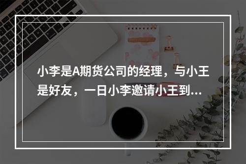 小李是A期货公司的经理，与小王是好友，一日小李邀请小王到他家