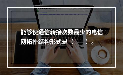 能够使通信转接次数最少的电信网拓扑结构形式是（　　）。