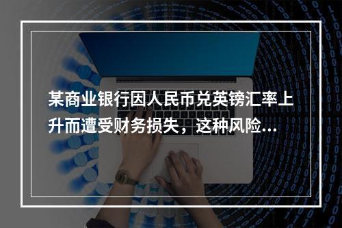 某商业银行因人民币兑英镑汇率上升而遭受财务损失，这种风险属于