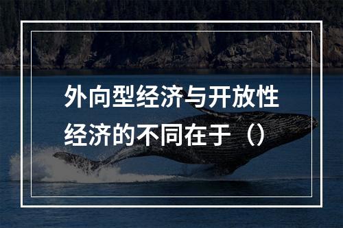 外向型经济与开放性经济的不同在于（）