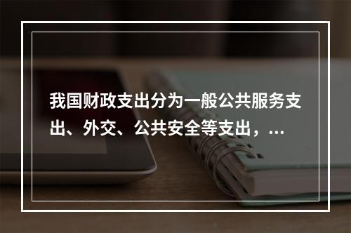 我国财政支出分为一般公共服务支出、外交、公共安全等支出，这是