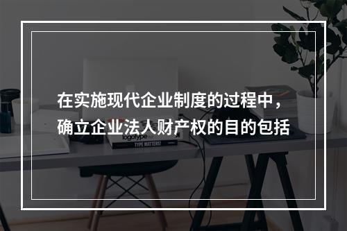 在实施现代企业制度的过程中，确立企业法人财产权的目的包括