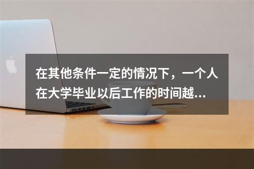 在其他条件一定的情况下，一个人在大学毕业以后工作的时间越长，