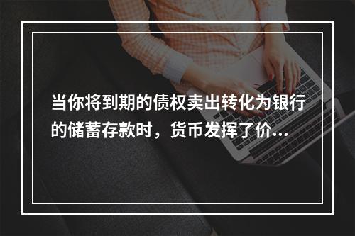 当你将到期的债权卖出转化为银行的储蓄存款时，货币发挥了价值尺