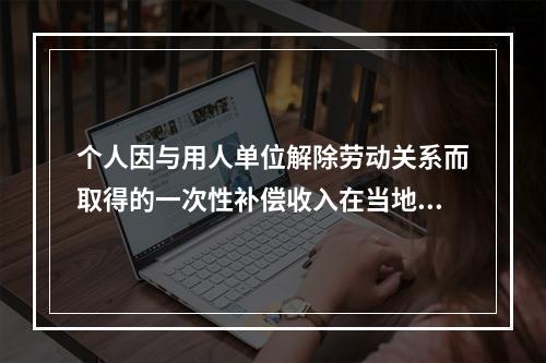 个人因与用人单位解除劳动关系而取得的一次性补偿收入在当地上