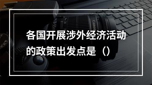 各国开展涉外经济活动的政策出发点是（）