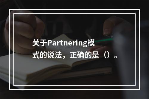 关于Partnering模式的说法，正确的是（）。