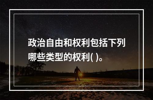 政治自由和权利包括下列哪些类型的权利( )。