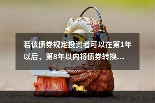 若该债券规定投资者可以在第1年以后，第8年以内将债券转换成公