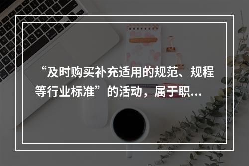 “及时购买补充适用的规范、规程等行业标准”的活动，属于职业