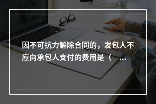 因不可抗力解除合同的，发包人不应向承包人支付的费用是（　）。