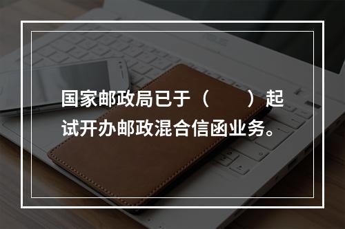 国家邮政局已于（　　）起试开办邮政混合信函业务。