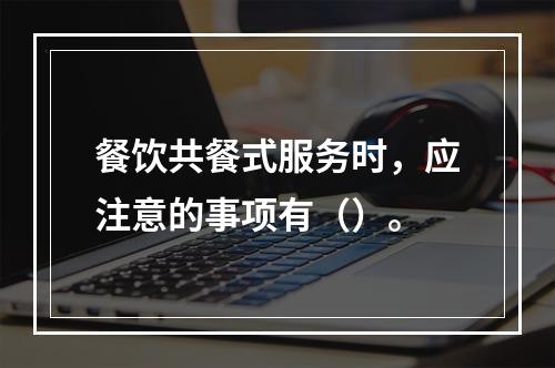 餐饮共餐式服务时，应注意的事项有（）。